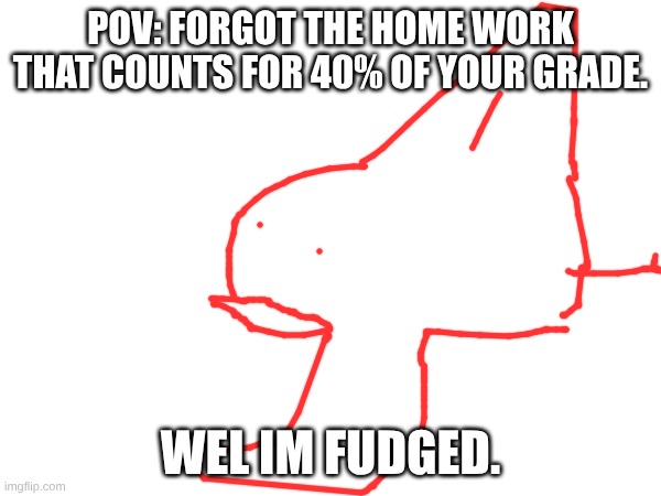 SHARKFIN fish | POV: FORGOT THE HOME WORK THAT COUNTS FOR 40% OF YOUR GRADE. WEL IM FUDGED. | image tagged in memes,funny,2026 | made w/ Imgflip meme maker