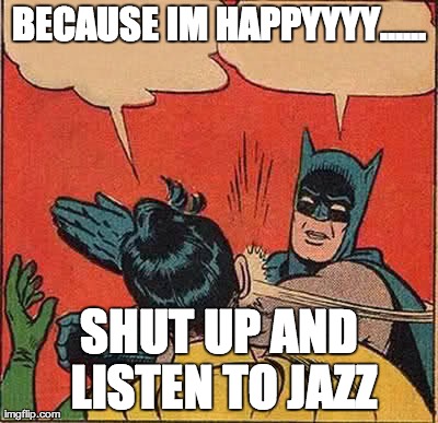 Batman Slapping Robin Meme | BECAUSE IM HAPPYYYY...... SHUT UP AND LISTEN TO JAZZ | image tagged in memes,batman slapping robin | made w/ Imgflip meme maker
