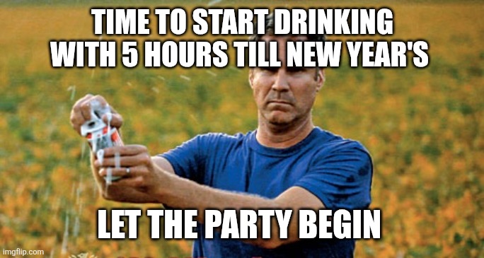 Will Ferrell Beer Meme | TIME TO START DRINKING WITH 5 HOURS TILL NEW YEAR'S; LET THE PARTY BEGIN | image tagged in will ferrell beer meme | made w/ Imgflip meme maker