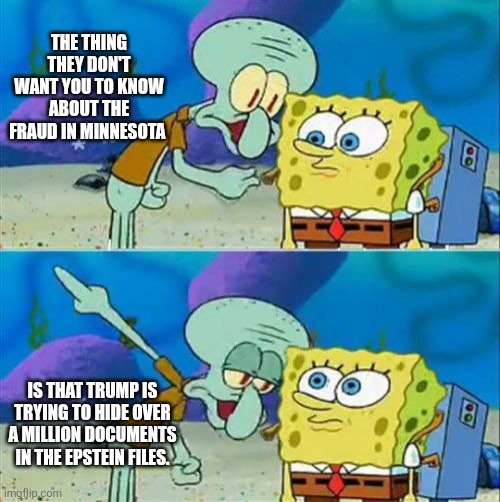 Talk To Spongebob Meme | THE THING THEY DON'T WANT YOU TO KNOW ABOUT THE FRAUD IN MINNESOTA; IS THAT TRUMP IS TRYING TO HIDE OVER A MILLION DOCUMENTS IN THE EPSTEIN FILES. | image tagged in memes,talk to spongebob | made w/ Imgflip meme maker