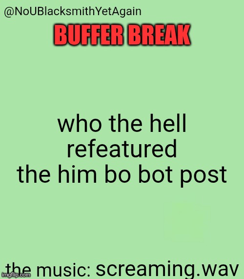 blacksmith's 34-green temp | BUFFER BREAK; who the hell refeatured the him bo bot post; screaming.wav | image tagged in blacksmith's 34-green temp | made w/ Imgflip meme maker
