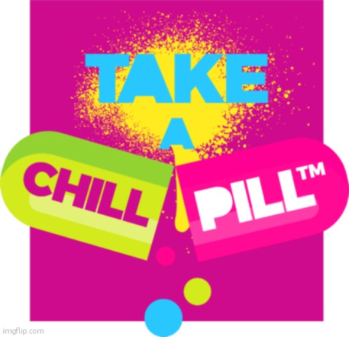 Take a Chill Pill | image tagged in take a chill pill | made w/ Imgflip meme maker