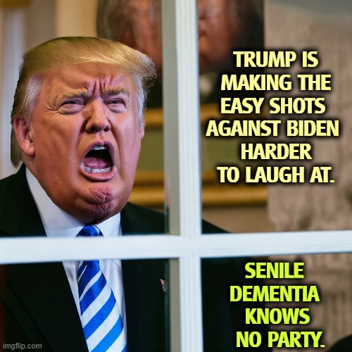 TRUMP IS MAKING THE EASY SHOTS 
AGAINST BIDEN 
HARDER TO LAUGH AT. SENILE 
DEMENTIA 
KNOWS
 NO PARTY. | image tagged in trump,biden,senile dementia | made w/ Imgflip meme maker