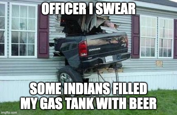funny car crash | OFFICER I SWEAR; SOME INDIANS FILLED MY GAS TANK WITH BEER | image tagged in funny car crash | made w/ Imgflip meme maker