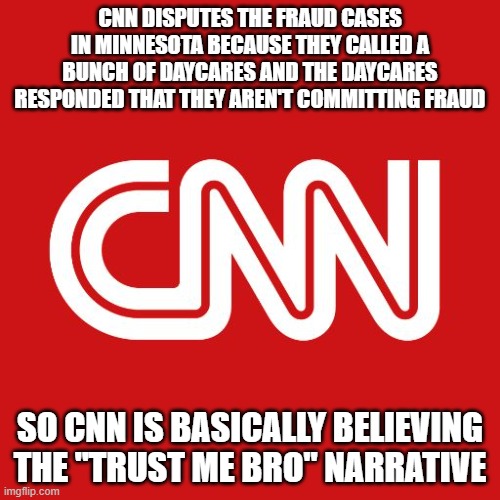 "Trust me bro" isn't an argument. And the supposedly most trusted name in news is believing it. | CNN DISPUTES THE FRAUD CASES IN MINNESOTA BECAUSE THEY CALLED A BUNCH OF DAYCARES AND THE DAYCARES RESPONDED THAT THEY AREN'T COMMITTING FRAUD; SO CNN IS BASICALLY BELIEVING THE "TRUST ME BRO" NARRATIVE | image tagged in cnn,liars,fraud,minnesota,tim walz,ilhan omar | made w/ Imgflip meme maker