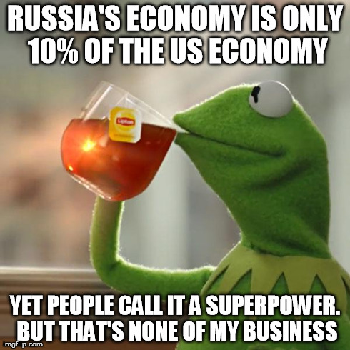 But That's None Of My Business Meme | RUSSIA'S ECONOMY IS ONLY 10% OF THE US ECONOMY YET PEOPLE CALL IT A SUPERPOWER. BUT THAT'S NONE OF MY BUSINESS | image tagged in memes,but thats none of my business,kermit the frog | made w/ Imgflip meme maker