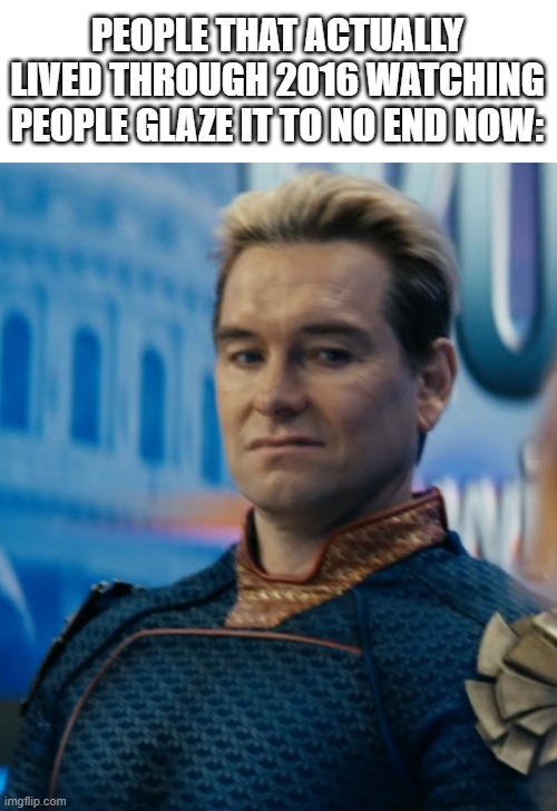 Image Title | PEOPLE THAT ACTUALLY LIVED THROUGH 2016 WATCHING PEOPLE GLAZE IT TO NO END NOW: | image tagged in homelander disgusted,memes,funny,relatable,2016,the great meme reset | made w/ Imgflip meme maker