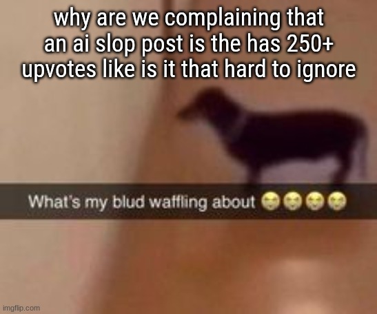 What's my blud waffling about | why are we complaining that an ai slop post is the has 250+ upvotes like is it that hard to ignore | image tagged in what's my blud waffling about | made w/ Imgflip meme maker