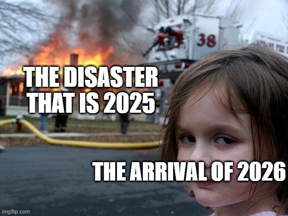 HAPPY NEW YEAR! | THE DISASTER THAT IS 2025; THE ARRIVAL OF 2026 | image tagged in memes,disaster girl,happy new year,new year,new years,2026 | made w/ Imgflip meme maker