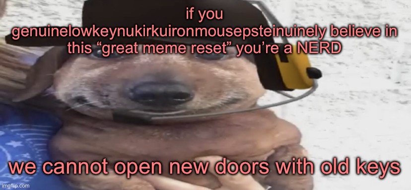 chucklenuts | if you genuinelowkeynukirkuironmousepsteinuinely believe in this “great meme reset” you’re a NERD; we cannot open new doors with old keys | image tagged in chucklenuts | made w/ Imgflip meme maker