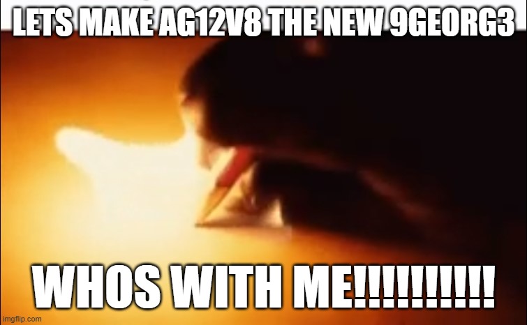 Idea? | LETS MAKE AG12V8 THE NEW 9GEORG3; WHOS WITH ME!!!!!!!!!! | image tagged in writing fire | made w/ Imgflip meme maker