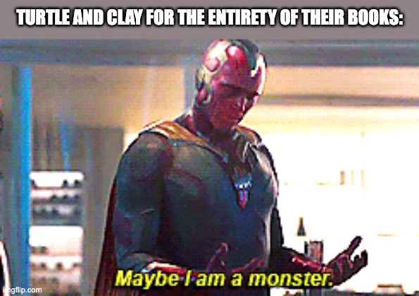 Maybe I am a monster | TURTLE AND CLAY FOR THE ENTIRETY OF THEIR BOOKS: | image tagged in maybe i am a monster,wof,wings of fire | made w/ Imgflip meme maker