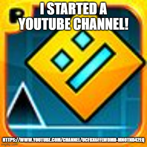 I'll be post me beating GD levels and other GD related stuff! | I STARTED A YOUTUBE CHANNEL! HTTPS://WWW.YOUTUBE.COM/CHANNEL/UCFBX6FFLWDMD-MNOTND42EQ | image tagged in geometry dash | made w/ Imgflip meme maker