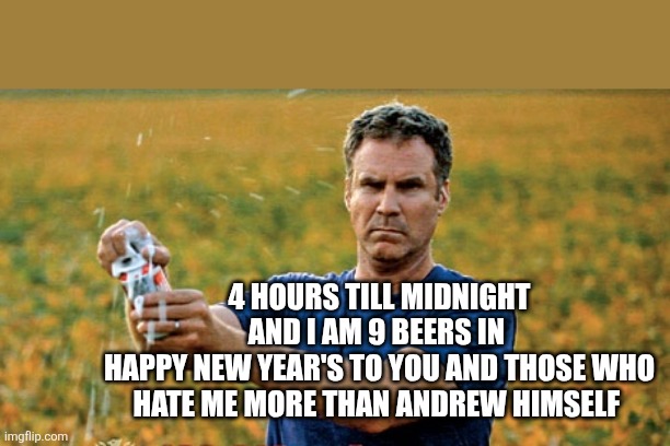 Will Ferrell Beer Meme | 4 HOURS TILL MIDNIGHT AND I AM 9 BEERS IN 
HAPPY NEW YEAR'S TO YOU AND THOSE WHO HATE ME MORE THAN ANDREW HIMSELF | image tagged in will ferrell beer meme | made w/ Imgflip meme maker