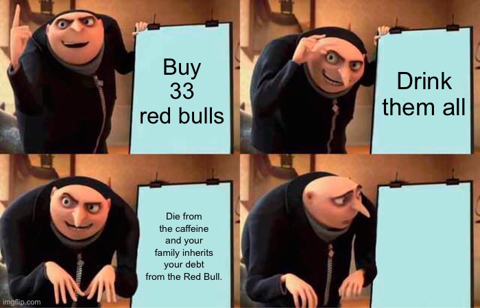 Gru's Plan Meme | Buy 33 red bulls Drink them all Die from the caffeine and your family inherits your debt from the Red Bull. Die from the caffeine and your f | image tagged in memes,gru's plan | made w/ Imgflip meme maker