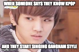 Because when was there anything else in Korea besides Psy? | WHEN SOMEONE SAYS THEY KNOW KPOP AND THEY START SINGING GANGNAM STYLE | image tagged in key glare | made w/ Imgflip meme maker