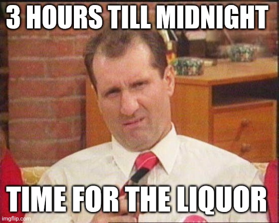 Al Bundy | 3 HOURS TILL MIDNIGHT; TIME FOR THE LIQUOR | image tagged in al bundy | made w/ Imgflip meme maker