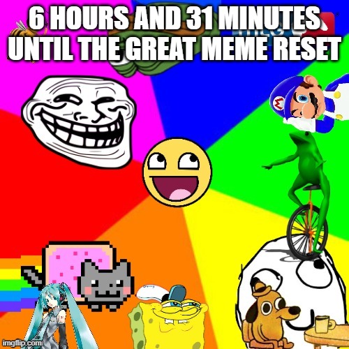 Or 5, 4, 3 hours based of where you live | 6 HOURS AND 31 MINUTES UNTIL THE GREAT MEME RESET | image tagged in the great meme reset | made w/ Imgflip meme maker