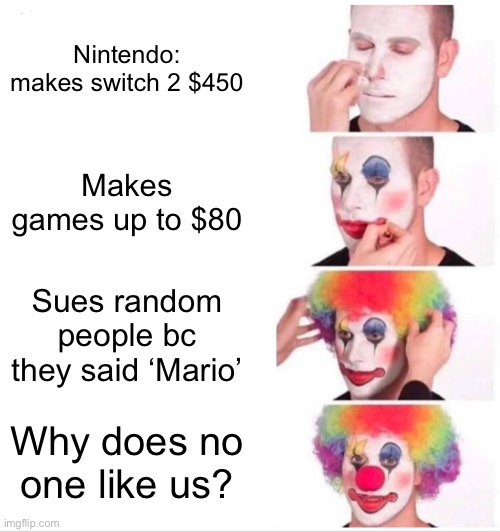 Not a hater but.. | Nintendo: makes switch 2 $450; Makes games up to $80; Sues random people bc they said ‘Mario’; Why does no one like us? | image tagged in memes,clown applying makeup | made w/ Imgflip meme maker