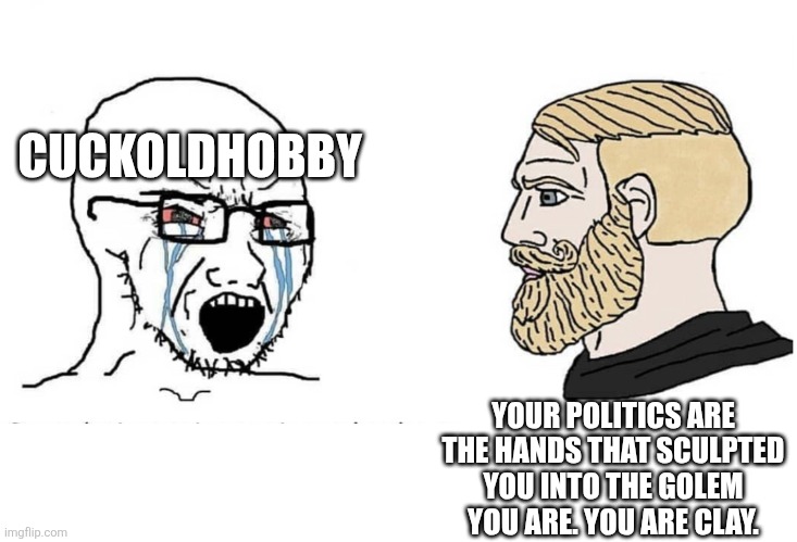 If you want me to stop, you will have to kill me. | CUCKOLDHOBBY; YOUR POLITICS ARE THE HANDS THAT SCULPTED YOU INTO THE GOLEM YOU ARE. YOU ARE CLAY. | image tagged in soyboy vs yes chad | made w/ Imgflip meme maker