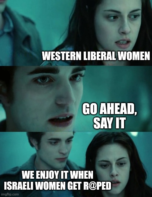 We're not antisemitic, just indifferent | WESTERN LIBERAL WOMEN; GO AHEAD, SAY IT; WE ENJOY IT WHEN ISRAELI WOMEN GET R@PED | image tagged in say it out loud | made w/ Imgflip meme maker