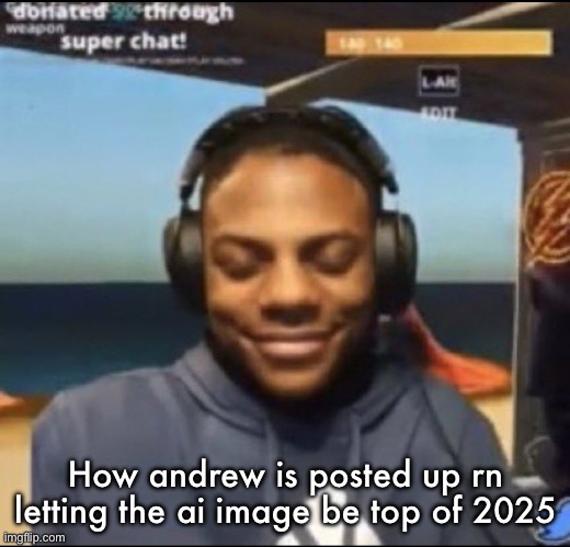 speed | How andrew is posted up rn letting the ai image be top of 2025 | image tagged in speed | made w/ Imgflip meme maker