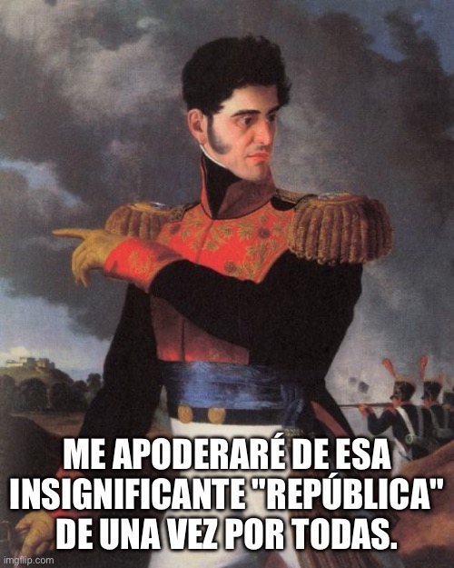 Santa Anna | ME APODERARÉ DE ESA INSIGNIFICANTE "REPÚBLICA" DE UNA VEZ POR TODAS. | image tagged in santa anna | made w/ Imgflip meme maker