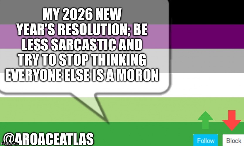 I’ll try to work on it | MY 2026 NEW YEAR’S RESOLUTION; BE LESS SARCASTIC AND TRY TO STOP THINKING EVERYONE ELSE IS A MORON | image tagged in aroaceatlas announcement template | made w/ Imgflip meme maker