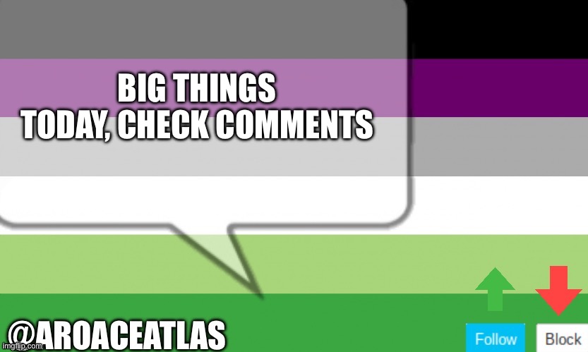 Aroaceatlas announcement template | BIG THINGS TODAY, CHECK COMMENTS | image tagged in aroaceatlas announcement template | made w/ Imgflip meme maker