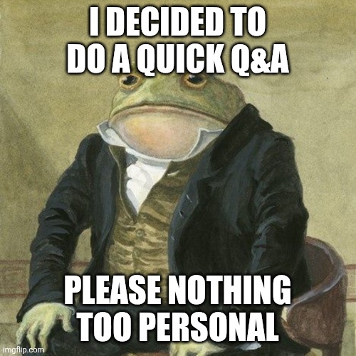 Q&a | I DECIDED TO DO A QUICK Q&A; PLEASE NOTHING TOO PERSONAL | image tagged in gentlemen it is with great pleasure to inform you that | made w/ Imgflip meme maker