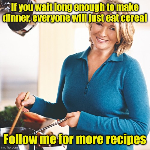 Martha Stewart Problems  | If you wait long enough to make dinner, everyone will just eat cereal; Follow me for more recipes | image tagged in martha stewart problems | made w/ Imgflip meme maker