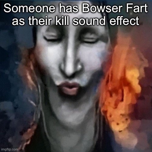 IShowJonkler | Someone has Bowser Fart as their kill sound effect | image tagged in ishowjonkler | made w/ Imgflip meme maker