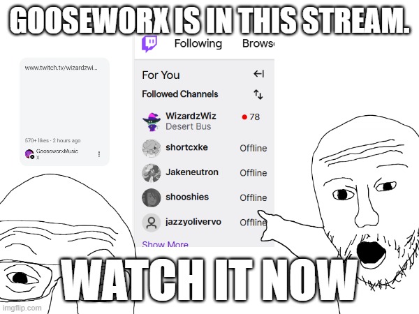 WHAT ARE YOU WAITING FOR | GOOSEWORX IS IN THIS STREAM. WATCH IT NOW | image tagged in gooseworx,stream,twitch,wizardzwiz | made w/ Imgflip meme maker