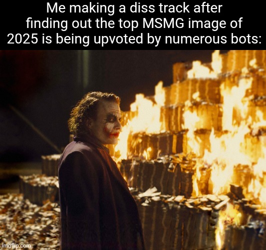 All of a sudden that image got disapproved tho, HAHAHAHA | Me making a diss track after finding out the top MSMG image of 2025 is being upvoted by numerous bots: | image tagged in joker burning money,referring to the one that got disapproved | made w/ Imgflip meme maker