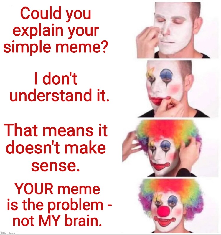 Clown Applying Makeup Meme | Could you explain your simple meme? I don't 
  understand it. That means it
doesn't make
sense. YOUR meme 
is the problem -
not MY brain. | image tagged in memes,clown applying makeup | made w/ Imgflip meme maker