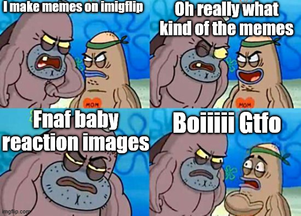 Boi | I make memes on imigflip; Oh really what kind of the memes; Fnaf baby reaction images; Boiiiii Gtfo | image tagged in welcome to the salty spitoon | made w/ Imgflip meme maker