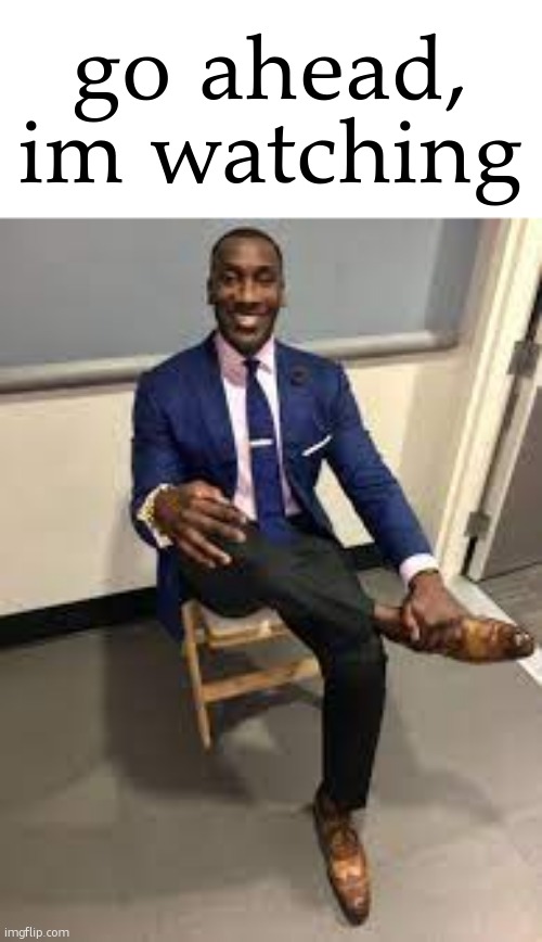 im watching (random stuff from "unsubmitted" #1) | go ahead, im watching | image tagged in guy in a suit | made w/ Imgflip meme maker