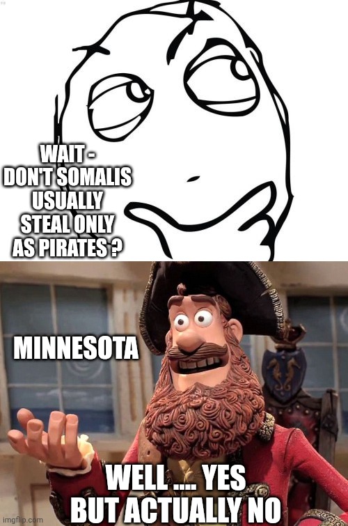 Bank of Minnesota | WAIT -
DON'T SOMALIS USUALLY STEAL ONLY AS PIRATES ? MINNESOTA; WELL .... YES
BUT ACTUALLY NO | image tagged in well yes but actually no,somalia,terrorism,liberals,leftists,democrats | made w/ Imgflip meme maker