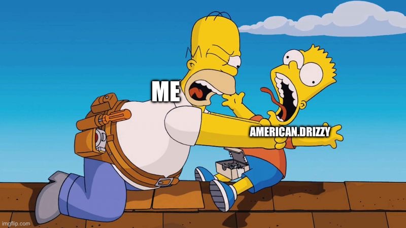 Why you little- | ME; AMERICAN.DRIZZY | image tagged in homer choking bart | made w/ Imgflip meme maker