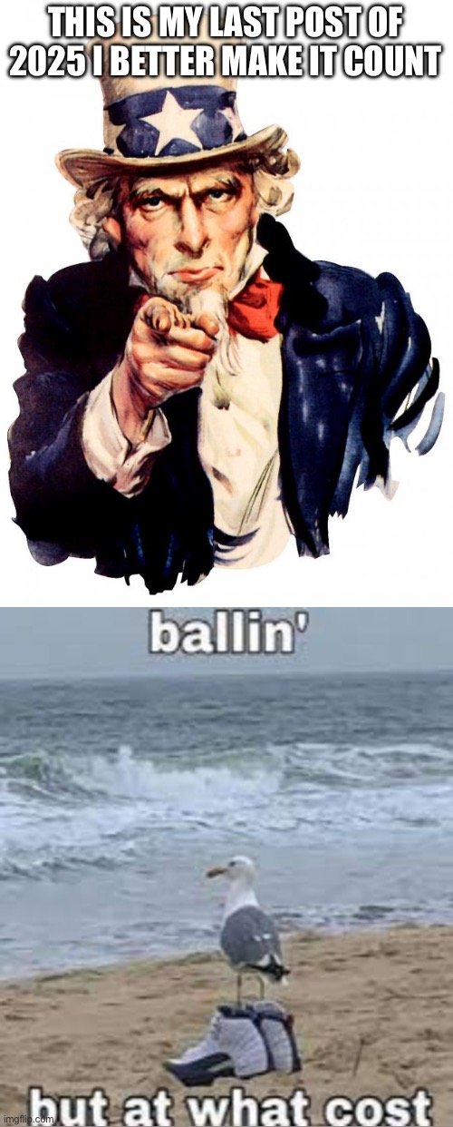 Welp see the comments next year! | THIS IS MY LAST POST OF 2025 I BETTER MAKE IT COUNT | image tagged in memes,uncle sam | made w/ Imgflip meme maker