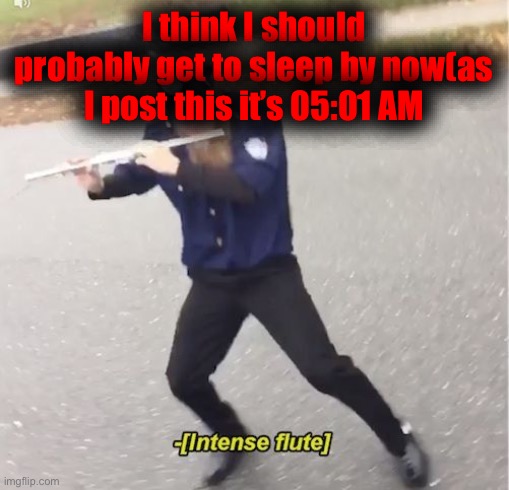 Good night folks | I think I should probably get to sleep by now(as I post this it’s 05:01 AM | image tagged in intense flute | made w/ Imgflip meme maker