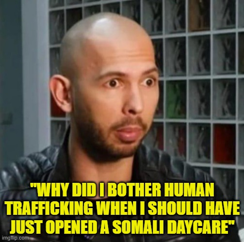 Andrew Tate Quote | ''WHY DID I BOTHER HUMAN TRAFFICKING WHEN I SHOULD HAVE JUST OPENED A SOMALI DAYCARE'' | image tagged in andrew tate shock,fraud,somalia,minnesota,food stamps,andrew tate | made w/ Imgflip meme maker