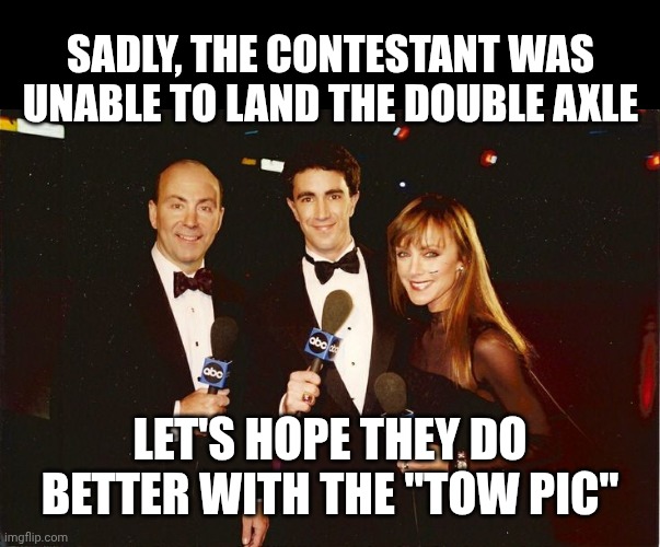 Ice skating announcers | SADLY, THE CONTESTANT WAS UNABLE TO LAND THE DOUBLE AXLE LET'S HOPE THEY DO BETTER WITH THE "TOW PIC" | image tagged in ice skating announcers | made w/ Imgflip meme maker