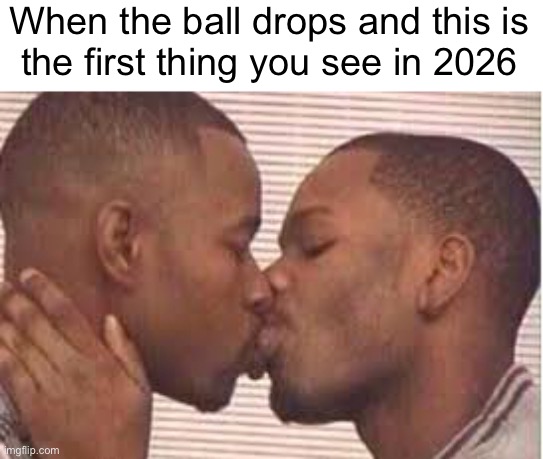 kiss the homies goodnight | When the ball drops and this is
the first thing you see in 2026 | image tagged in kiss the homies goodnight | made w/ Imgflip meme maker