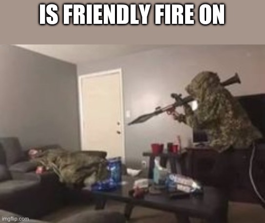 Friendly Fire | IS FRIENDLY FIRE ON | image tagged in friendly fire | made w/ Imgflip meme maker