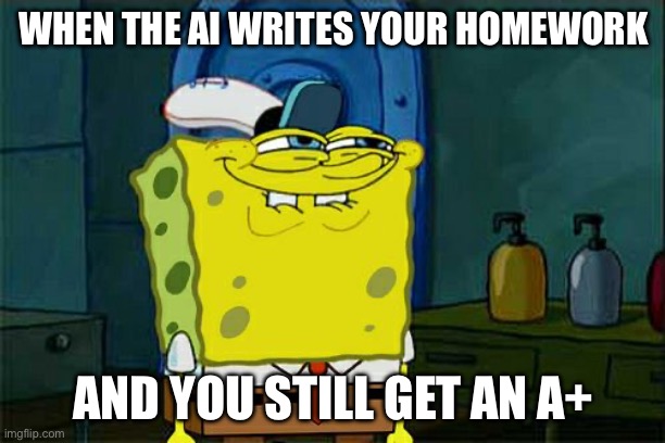WHEN THE AI WRITES YOUR HOMEWORK | WHEN THE AI WRITES YOUR HOMEWORK; AND YOU STILL GET AN A+ | image tagged in memes,don't you squidward,homework,artificial intelligence,school meme,writing | made w/ Imgflip meme maker