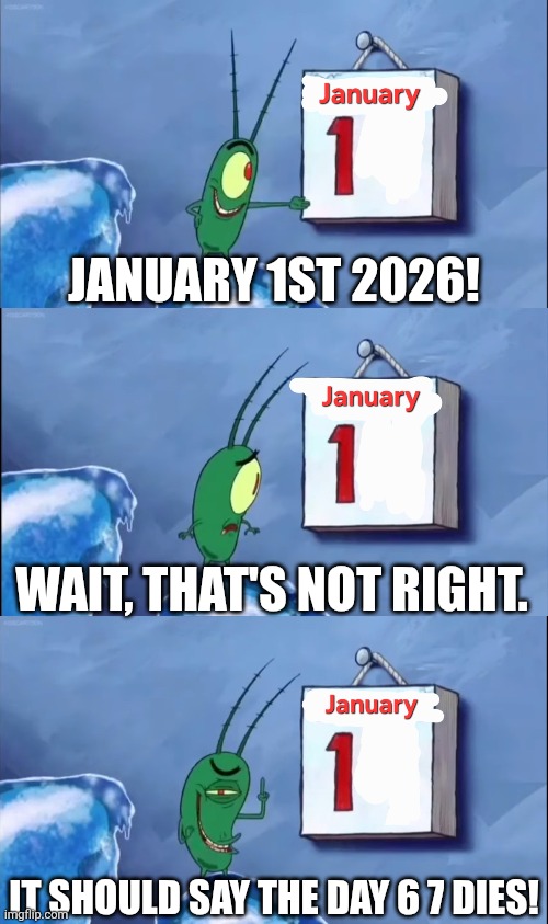 I WON'T SAY 6'7 IN 2026 I WON'T SAY 6'7 IN 2026 I WON'T SAY 6'7 IN 2026 I WON'T SAY 6'7 IN 2026 I WON'T SAY 6'7 IN 2026... | JANUARY 1ST 2026! WAIT, THAT'S NOT RIGHT. IT SHOULD SAY THE DAY 6 7 DIES! | image tagged in spongebob,plankton,the day krabs fries | made w/ Imgflip meme maker