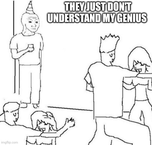 party loner | THEY JUST DON'T UNDERSTAND MY GENIUS | image tagged in party loner | made w/ Imgflip meme maker