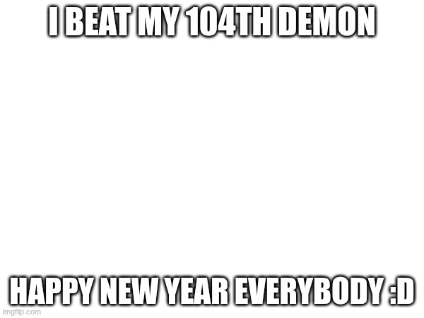 https://www.youtube.com/watch?v=QjaSuxSHywI | I BEAT MY 104TH DEMON; HAPPY NEW YEAR EVERYBODY :D | image tagged in gd,demon,happy new years,youtube title | made w/ Imgflip meme maker