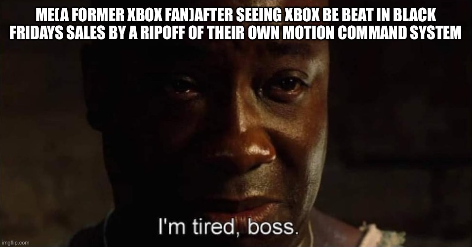 I'm tired boss | ME(A FORMER XBOX FAN)AFTER SEEING XBOX BE BEAT IN BLACK FRIDAYS SALES BY A RIPOFF OF THEIR OWN MOTION COMMAND SYSTEM | image tagged in i'm tired boss | made w/ Imgflip meme maker